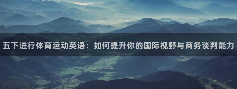 五下进行体育运动英语：如何提升你的国际视野与商务谈判能力