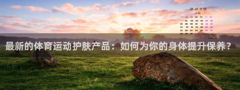 最新的体育运动护肤产品：如何为你的身体提升保养？